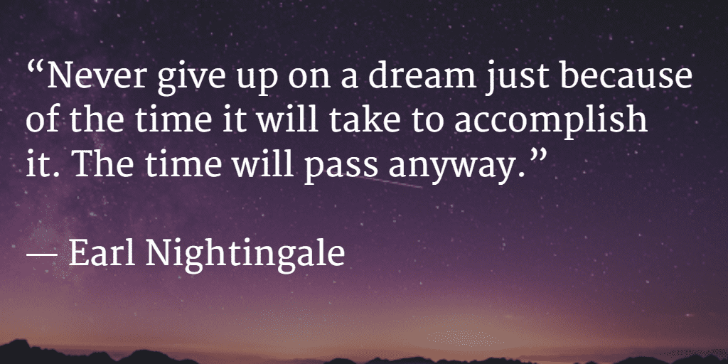 “Never give up on a dream just because of the time it will take to accomplish it. The time will pass anyway.” ― Earl Nightingale