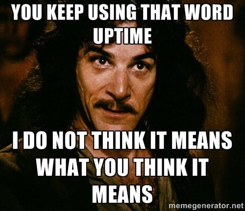 You keep using that word uptime - I do not think it means what you think it means